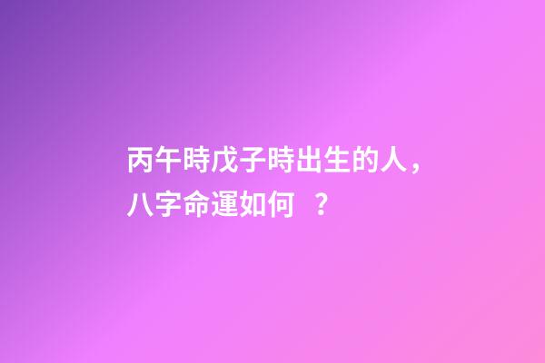 丙午時戊子時出生的人，八字命運如何？